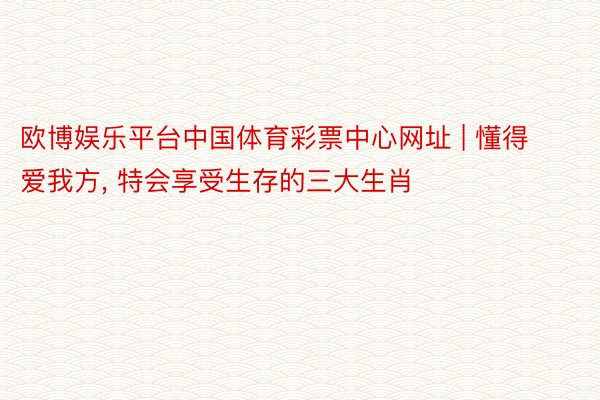 欧博娱乐平台中国体育彩票中心网址 | 懂得爱我方, 特会享受生存的三大生肖