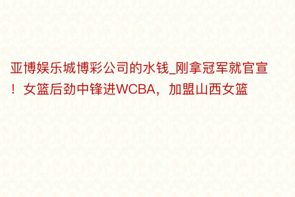 亚博娱乐城博彩公司的水钱_刚拿冠军就官宣！女篮后劲中锋进WCBA，加盟山西女篮