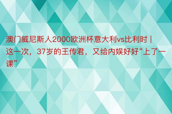 澳门威尼斯人2000欧洲杯意大利vs比利时 | 这一次，37岁的王传君，又给内娱好好“上了一课”