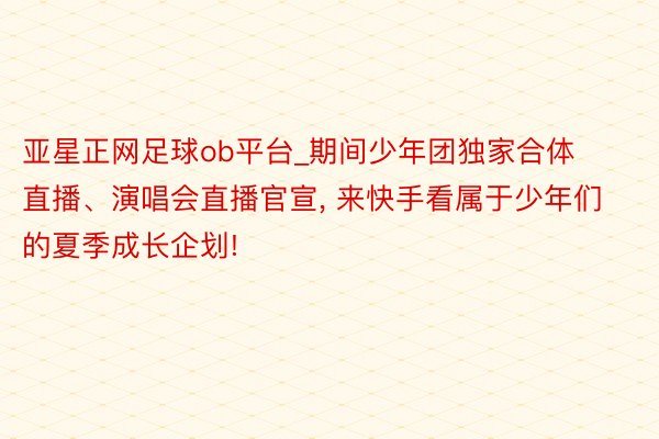 亚星正网足球ob平台_期间少年团独家合体直播、演唱会直播官宣, 来快手看属于少年们的夏季成长企划!