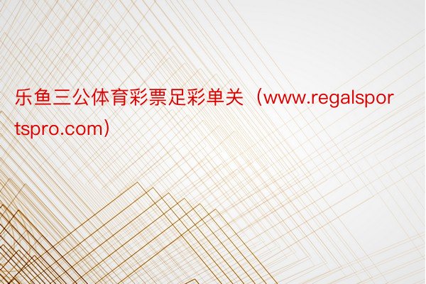 乐鱼三公体育彩票足彩单关（www.regalsportspro.com）