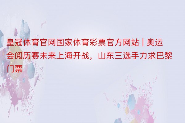 皇冠体育官网国家体育彩票官方网站 | 奥运会阅历赛未来上海开战，山东三选手力求巴黎门票