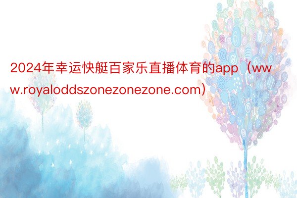 2024年幸运快艇百家乐直播体育的app（www.royaloddszonezonezone.com）