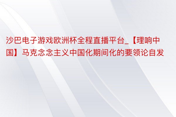 沙巴电子游戏欧洲杯全程直播平台_【理响中国】马克念念主义中国化期间化的要领论自发