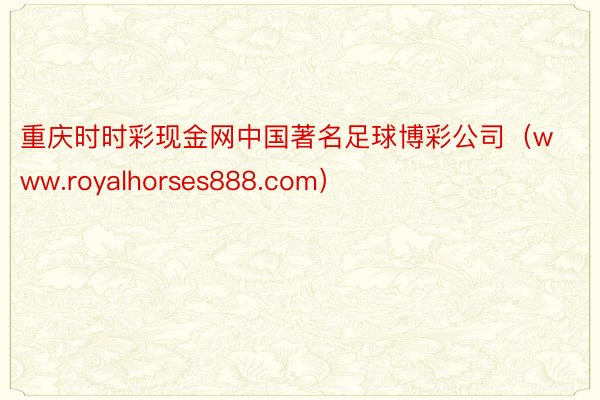 重庆时时彩现金网中国著名足球博彩公司（www.royalhorses888.com）