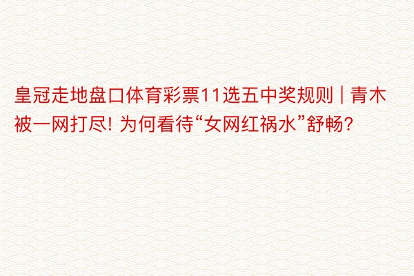 皇冠走地盘口体育彩票11选五中奖规则 | 青木被一网打尽! 为何看待“女网红祸水”舒畅?