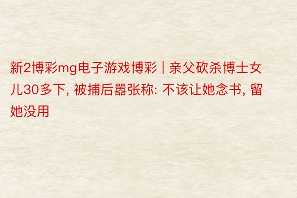 新2博彩mg电子游戏博彩 | 亲父砍杀博士女儿30多下, 被捕后嚣张称: 不该让她念书, 留她没用