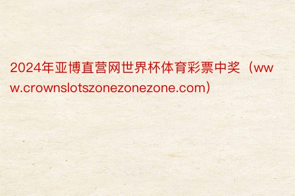 2024年亚博直营网世界杯体育彩票中奖（www.crownslotszonezonezone.com）