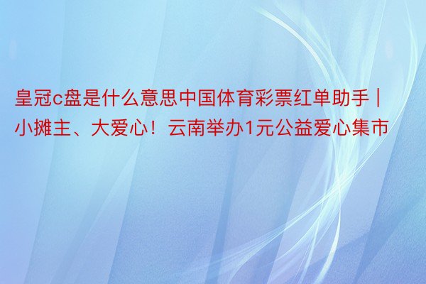 皇冠c盘是什么意思中国体育彩票红单助手 | 小摊主、大爱心！云南举办1元公益爱心集市