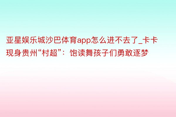 亚星娱乐城沙巴体育app怎么进不去了_卡卡现身贵州“村超”：饱读舞孩子们勇敢逐梦