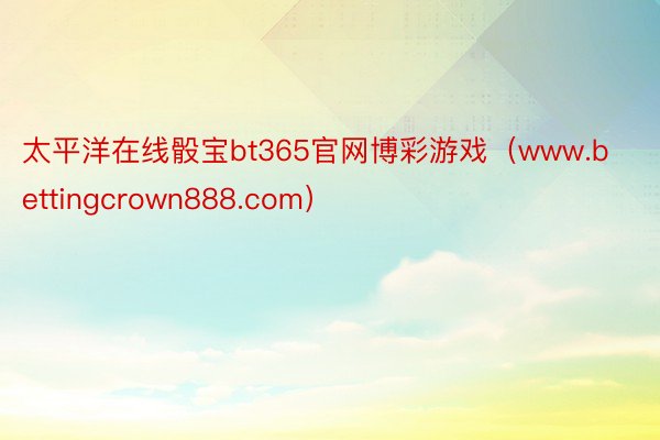 太平洋在线骰宝bt365官网博彩游戏（www.bettingcrown888.com）