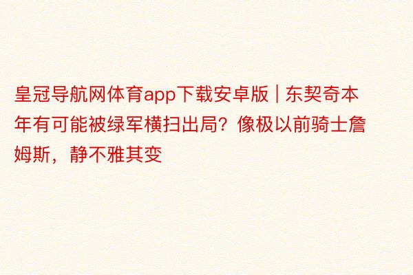 皇冠导航网体育app下载安卓版 | 东契奇本年有可能被绿军横扫出局？像极以前骑士詹姆斯，静不雅其变