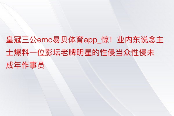 皇冠三公emc易贝体育app_惊！业内东说念主士爆料一位影坛老牌明星的性侵当众性侵未成年作事员