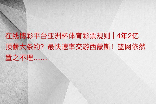 在线博彩平台亚洲杯体育彩票规则 | 4年2亿顶薪大条约？最快速率交游西蒙斯！篮网依然置之不理……