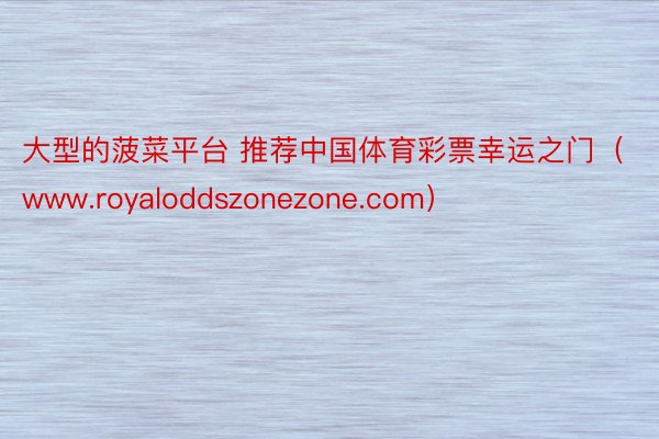 大型的菠菜平台 推荐中国体育彩票幸运之门（www.royaloddszonezone.com）