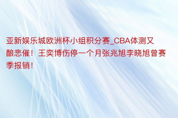 亚新娱乐城欧洲杯小组积分赛_CBA体测又酿悲催！王奕博伤停一个月张兆旭李晓旭曾赛季报销！