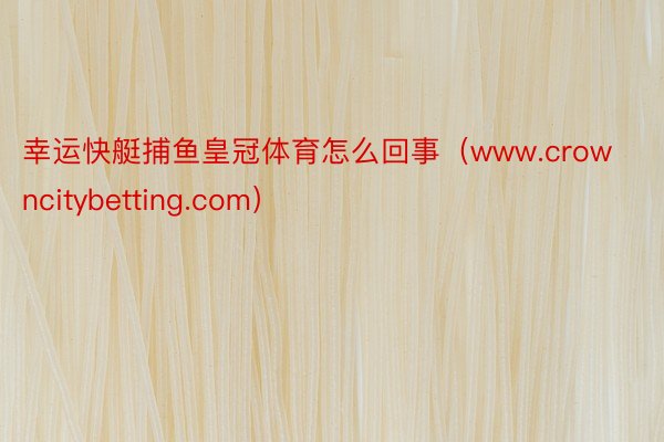 幸运快艇捕鱼皇冠体育怎么回事（www.crowncitybetting.com）