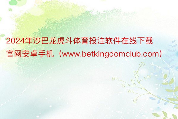 2024年沙巴龙虎斗体育投注软件在线下载官网安卓手机（www.betkingdomclub.com）