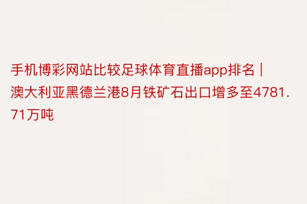 手机博彩网站比较足球体育直播app排名 | 澳大利亚黑德兰港8月铁矿石出口增多至4781.71万吨