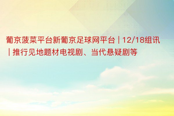 葡京菠菜平台新葡京足球网平台 | 12/18组讯 | 推行见地题材电视剧、当代悬疑剧等