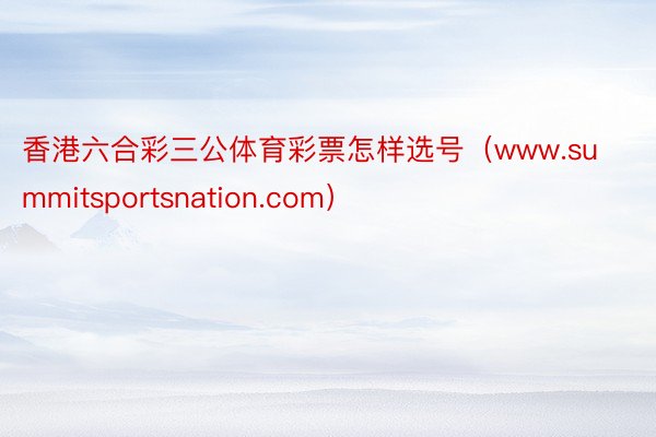 香港六合彩三公体育彩票怎样选号（www.summitsportsnation.com）