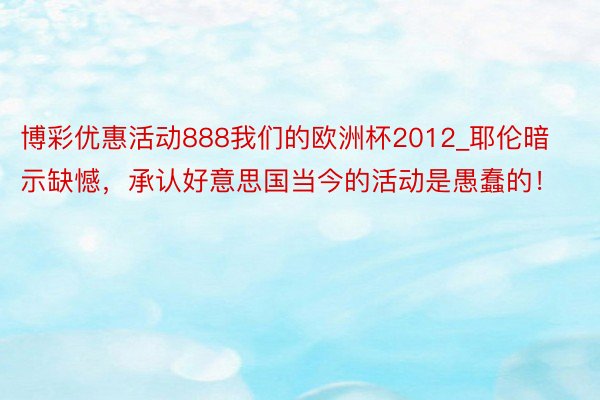 博彩优惠活动888我们的欧洲杯2012_耶伦暗示缺憾，承认好意思国当今的活动是愚蠢的！