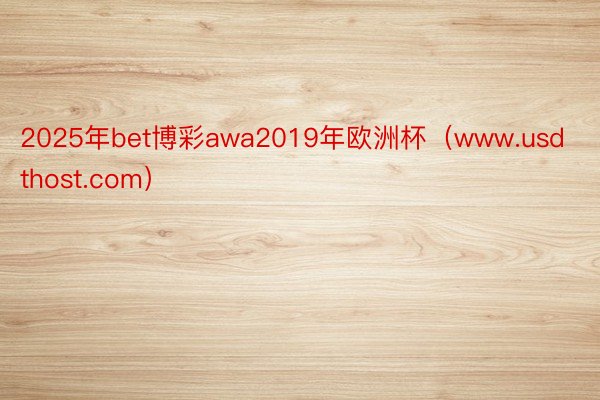 2025年bet博彩awa2019年欧洲杯（www.usdthost.com）