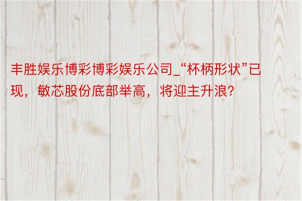 丰胜娱乐博彩博彩娱乐公司_“杯柄形状”已现，敏芯股份底部举高，将迎主升浪？