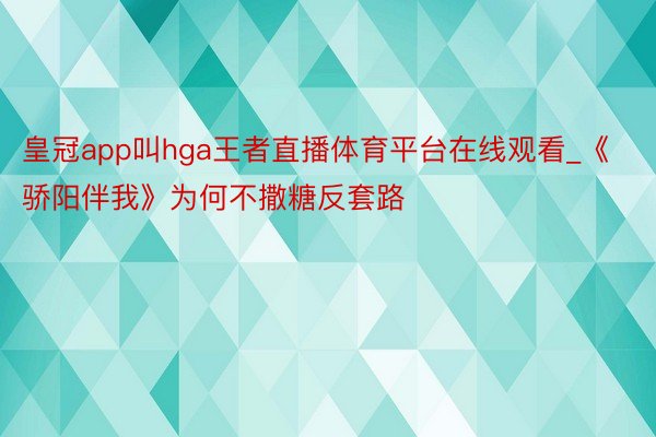 皇冠app叫hga王者直播体育平台在线观看_《骄阳伴我》为何不撒糖反套路