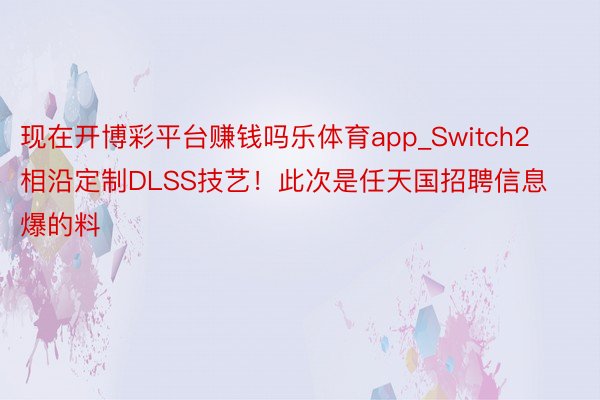 现在开博彩平台赚钱吗乐体育app_Switch2相沿定制DLSS技艺！此次是任天国招聘信息爆的料