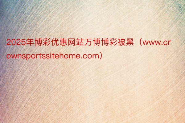 2025年博彩优惠网站万博博彩被黑（www.crownsportssitehome.com）