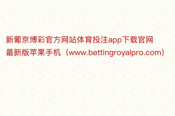 新葡京博彩官方网站体育投注app下载官网最新版苹果手机（www.bettingroyalpro.com）