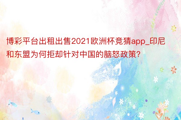 博彩平台出租出售2021欧洲杯竞猜app_印尼和东盟为何拒却针对中国的脑怒政策？