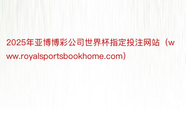 2025年亚博博彩公司世界杯指定投注网站（www.royalsportsbookhome.com）