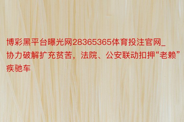 博彩黑平台曝光网28365365体育投注官网_协力破解扩充贫苦，法院、公安联动扣押“老赖”疾驰车